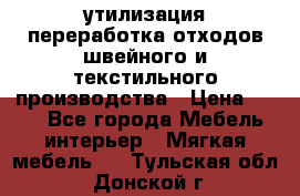 утилизация переработка отходов швейного и текстильного производства › Цена ­ 100 - Все города Мебель, интерьер » Мягкая мебель   . Тульская обл.,Донской г.